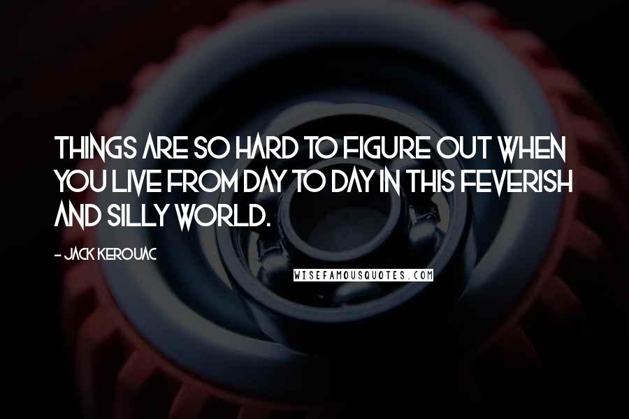 Jack Kerouac Quotes: Things are so hard to figure out when you live from day to day in this feverish and silly world.