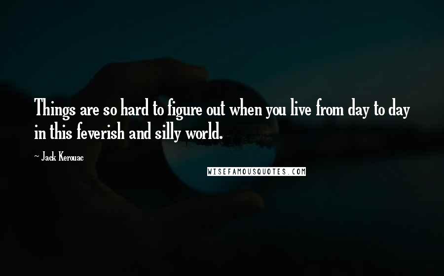 Jack Kerouac Quotes: Things are so hard to figure out when you live from day to day in this feverish and silly world.