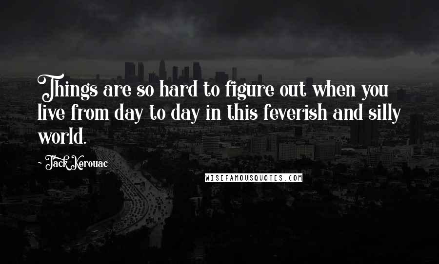 Jack Kerouac Quotes: Things are so hard to figure out when you live from day to day in this feverish and silly world.