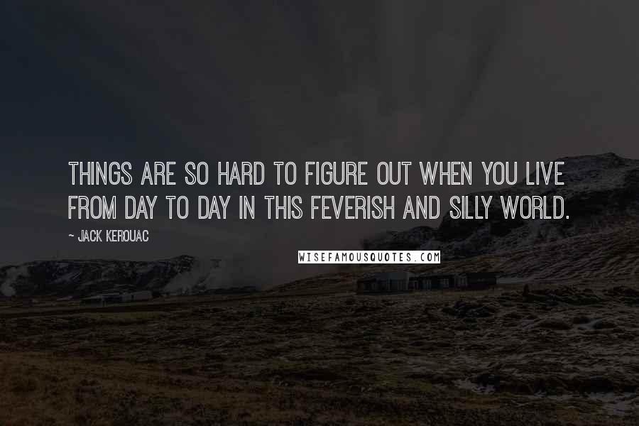 Jack Kerouac Quotes: Things are so hard to figure out when you live from day to day in this feverish and silly world.