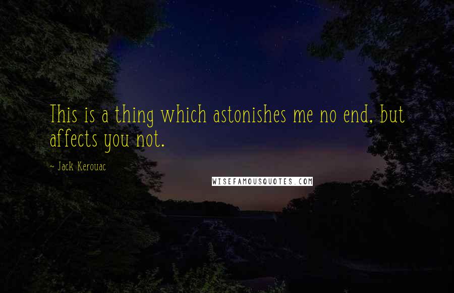 Jack Kerouac Quotes: This is a thing which astonishes me no end, but affects you not.
