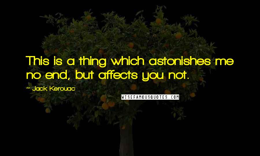 Jack Kerouac Quotes: This is a thing which astonishes me no end, but affects you not.