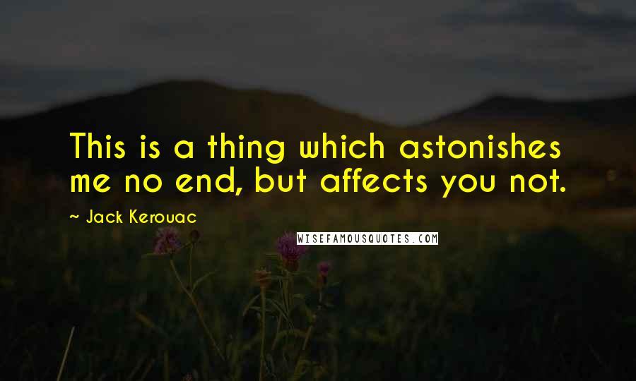 Jack Kerouac Quotes: This is a thing which astonishes me no end, but affects you not.