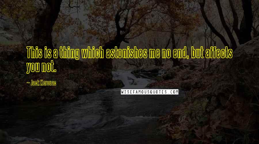 Jack Kerouac Quotes: This is a thing which astonishes me no end, but affects you not.