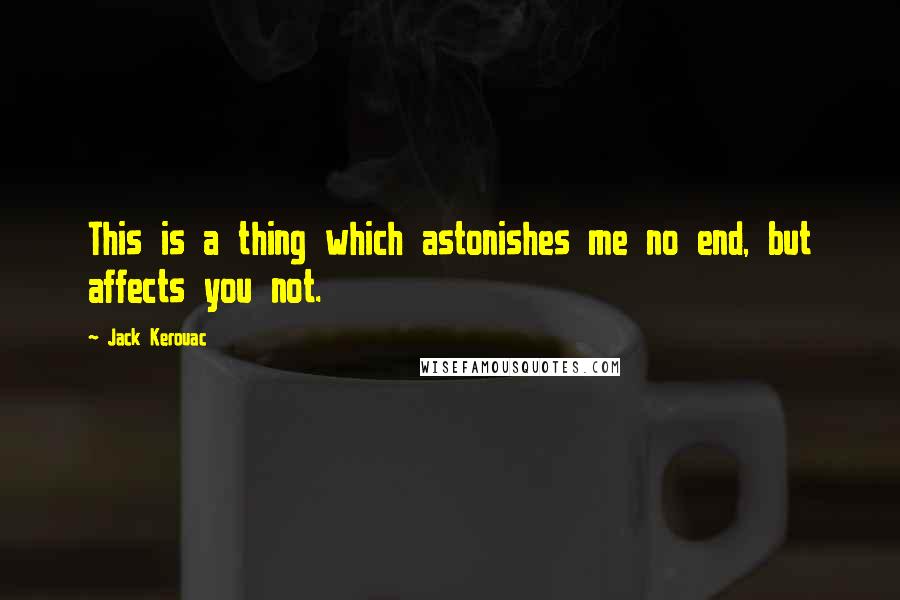 Jack Kerouac Quotes: This is a thing which astonishes me no end, but affects you not.