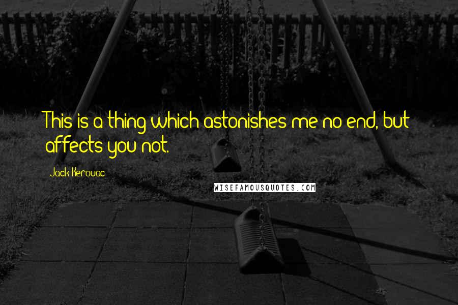 Jack Kerouac Quotes: This is a thing which astonishes me no end, but affects you not.