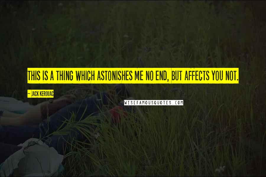 Jack Kerouac Quotes: This is a thing which astonishes me no end, but affects you not.