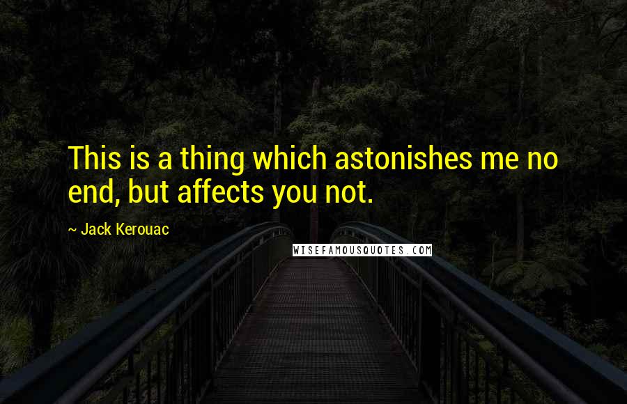 Jack Kerouac Quotes: This is a thing which astonishes me no end, but affects you not.