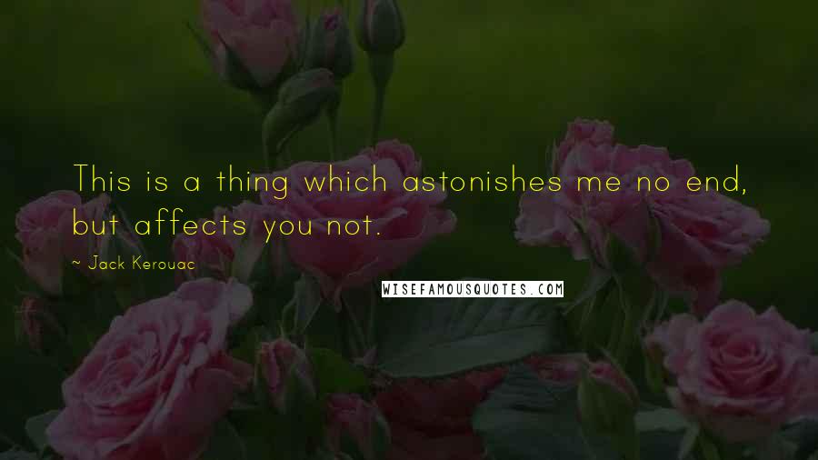 Jack Kerouac Quotes: This is a thing which astonishes me no end, but affects you not.