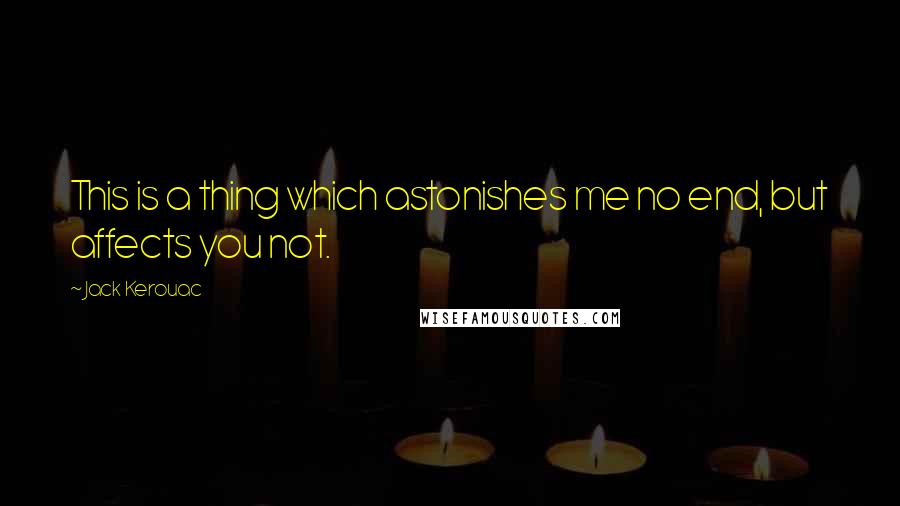 Jack Kerouac Quotes: This is a thing which astonishes me no end, but affects you not.