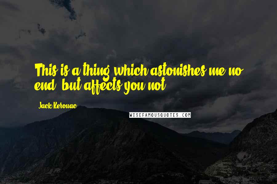 Jack Kerouac Quotes: This is a thing which astonishes me no end, but affects you not.