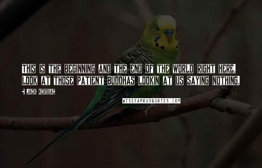 Jack Kerouac Quotes: This is the beginning and the end of the world right here. Look at those patient Buddhas lookin at us saying nothing.