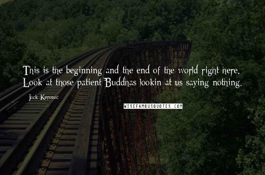 Jack Kerouac Quotes: This is the beginning and the end of the world right here. Look at those patient Buddhas lookin at us saying nothing.