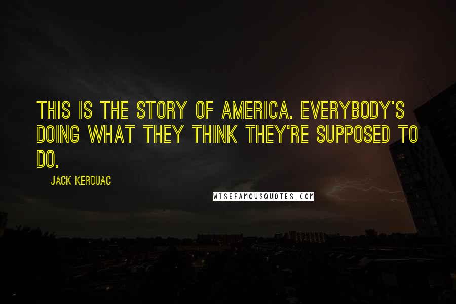 Jack Kerouac Quotes: This is the story of America. Everybody's doing what they think they're supposed to do.