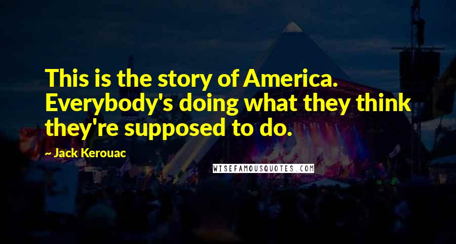 Jack Kerouac Quotes: This is the story of America. Everybody's doing what they think they're supposed to do.