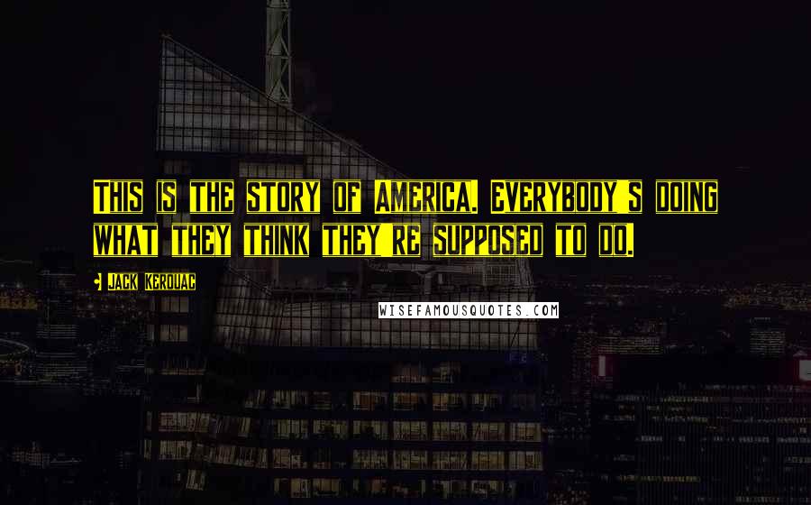 Jack Kerouac Quotes: This is the story of America. Everybody's doing what they think they're supposed to do.