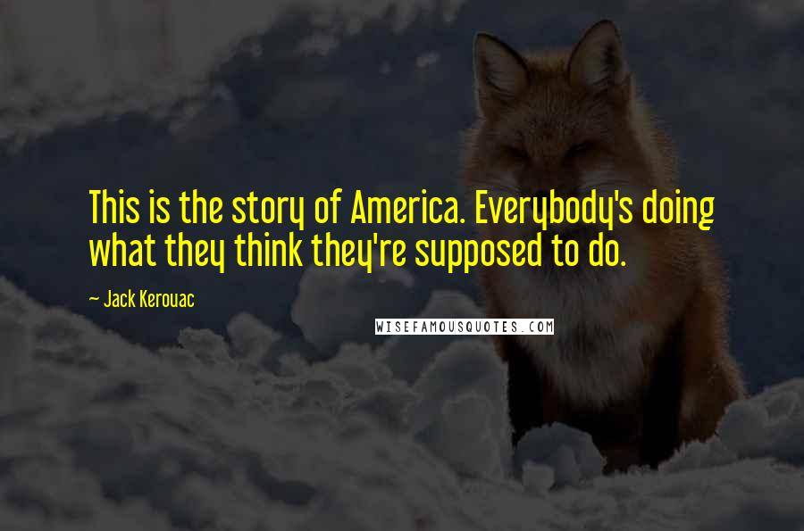 Jack Kerouac Quotes: This is the story of America. Everybody's doing what they think they're supposed to do.