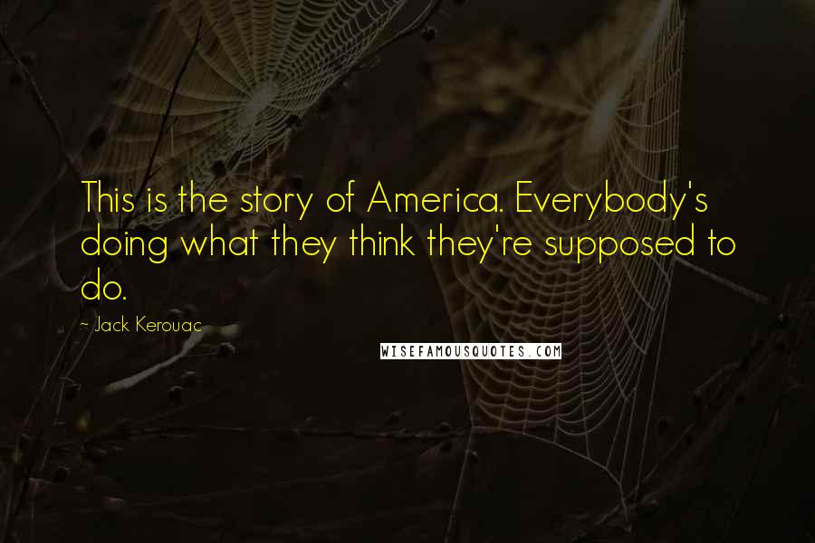Jack Kerouac Quotes: This is the story of America. Everybody's doing what they think they're supposed to do.