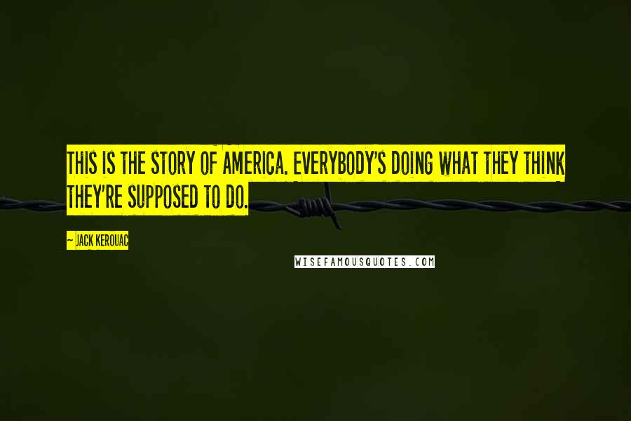 Jack Kerouac Quotes: This is the story of America. Everybody's doing what they think they're supposed to do.