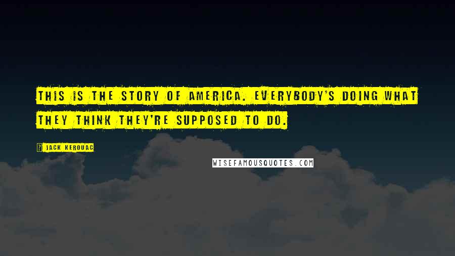 Jack Kerouac Quotes: This is the story of America. Everybody's doing what they think they're supposed to do.