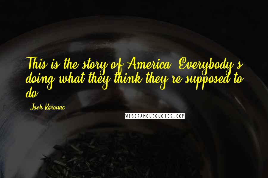 Jack Kerouac Quotes: This is the story of America. Everybody's doing what they think they're supposed to do.