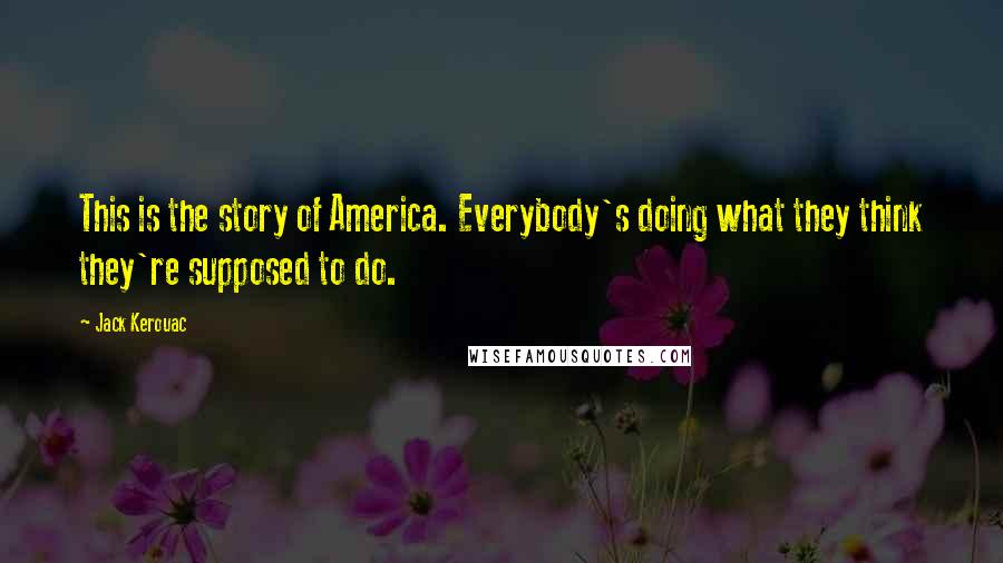 Jack Kerouac Quotes: This is the story of America. Everybody's doing what they think they're supposed to do.