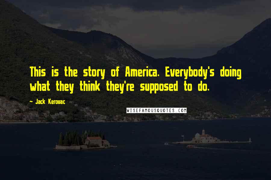 Jack Kerouac Quotes: This is the story of America. Everybody's doing what they think they're supposed to do.