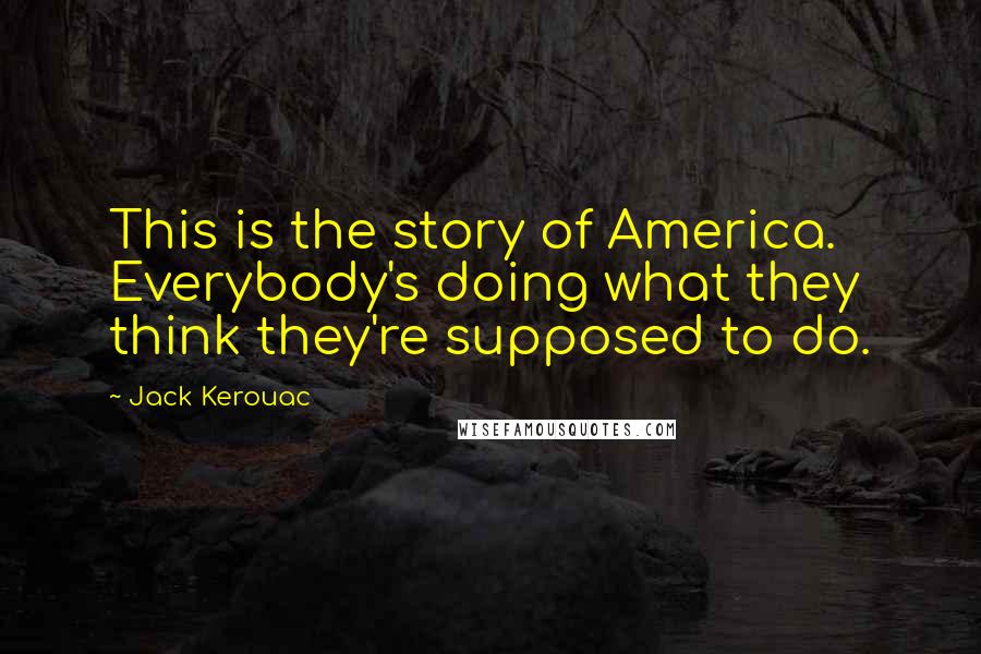 Jack Kerouac Quotes: This is the story of America. Everybody's doing what they think they're supposed to do.