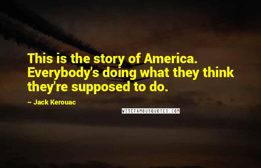 Jack Kerouac Quotes: This is the story of America. Everybody's doing what they think they're supposed to do.