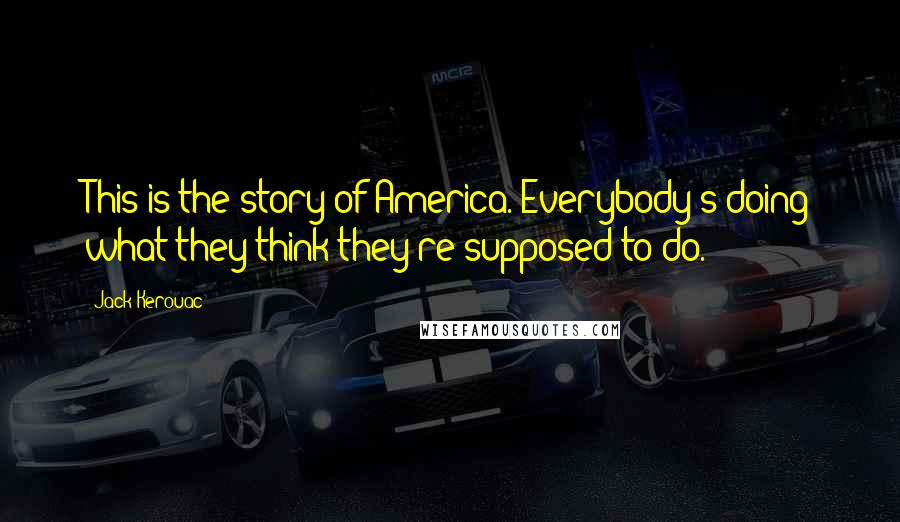 Jack Kerouac Quotes: This is the story of America. Everybody's doing what they think they're supposed to do.