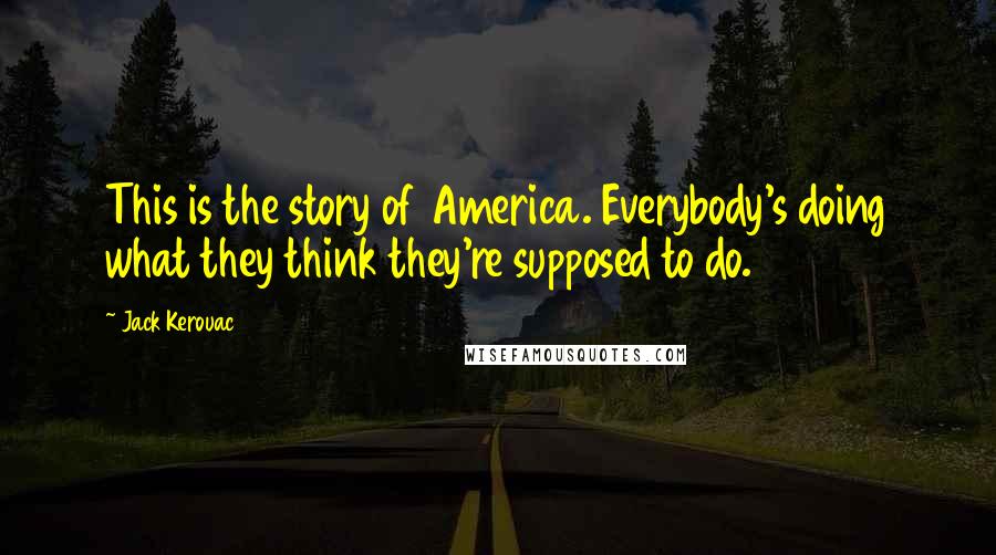 Jack Kerouac Quotes: This is the story of America. Everybody's doing what they think they're supposed to do.