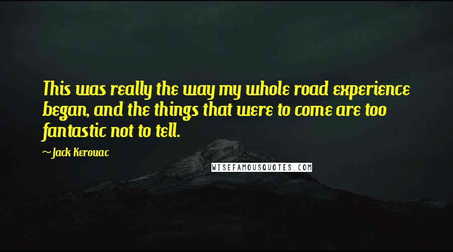 Jack Kerouac Quotes: This was really the way my whole road experience began, and the things that were to come are too fantastic not to tell.