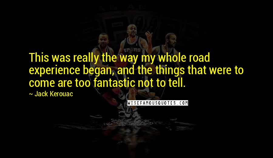 Jack Kerouac Quotes: This was really the way my whole road experience began, and the things that were to come are too fantastic not to tell.