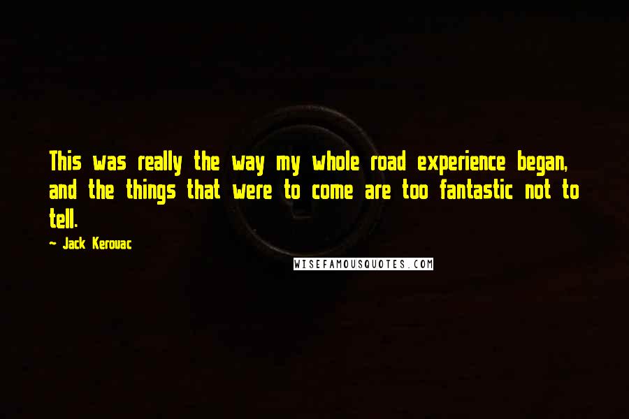 Jack Kerouac Quotes: This was really the way my whole road experience began, and the things that were to come are too fantastic not to tell.