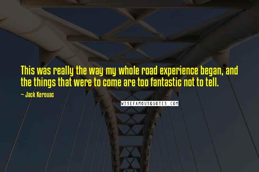 Jack Kerouac Quotes: This was really the way my whole road experience began, and the things that were to come are too fantastic not to tell.