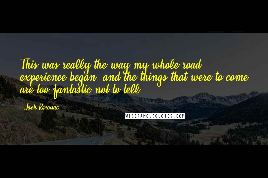 Jack Kerouac Quotes: This was really the way my whole road experience began, and the things that were to come are too fantastic not to tell.