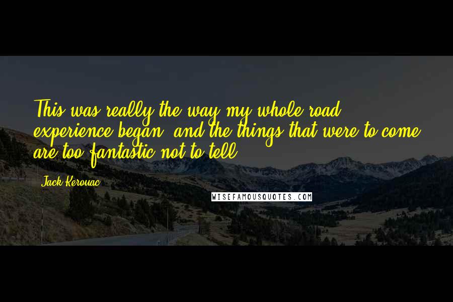 Jack Kerouac Quotes: This was really the way my whole road experience began, and the things that were to come are too fantastic not to tell.