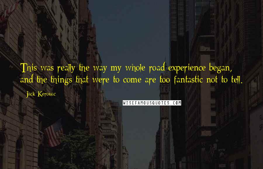 Jack Kerouac Quotes: This was really the way my whole road experience began, and the things that were to come are too fantastic not to tell.