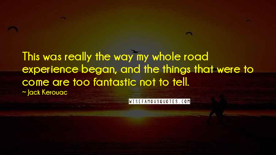 Jack Kerouac Quotes: This was really the way my whole road experience began, and the things that were to come are too fantastic not to tell.