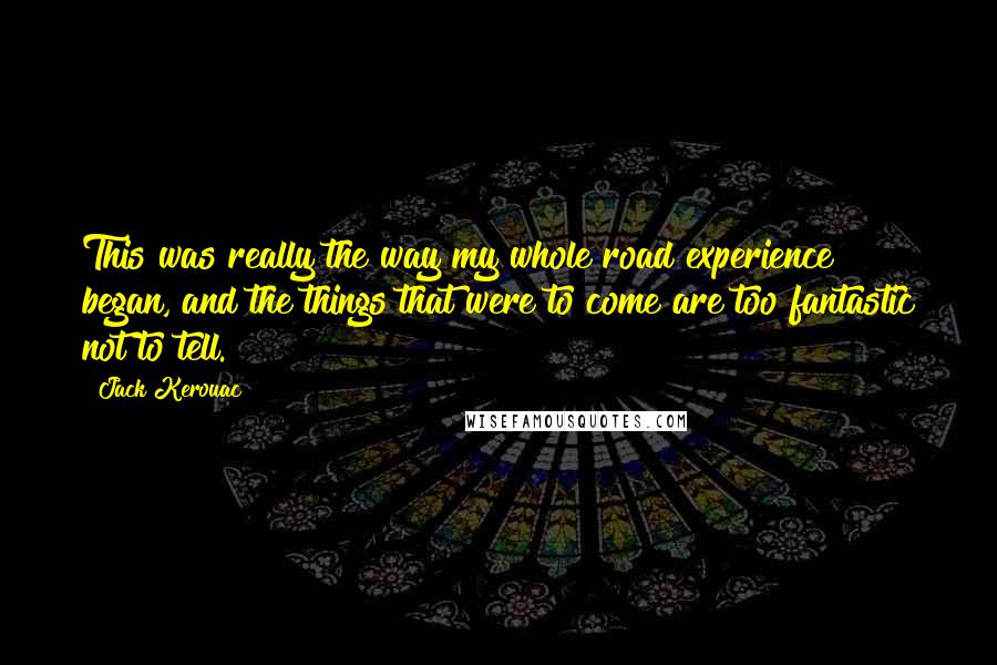 Jack Kerouac Quotes: This was really the way my whole road experience began, and the things that were to come are too fantastic not to tell.