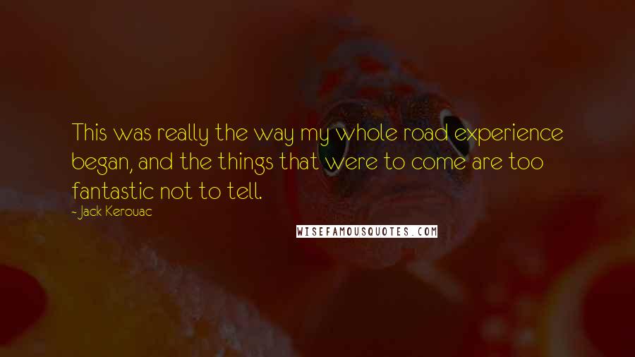 Jack Kerouac Quotes: This was really the way my whole road experience began, and the things that were to come are too fantastic not to tell.