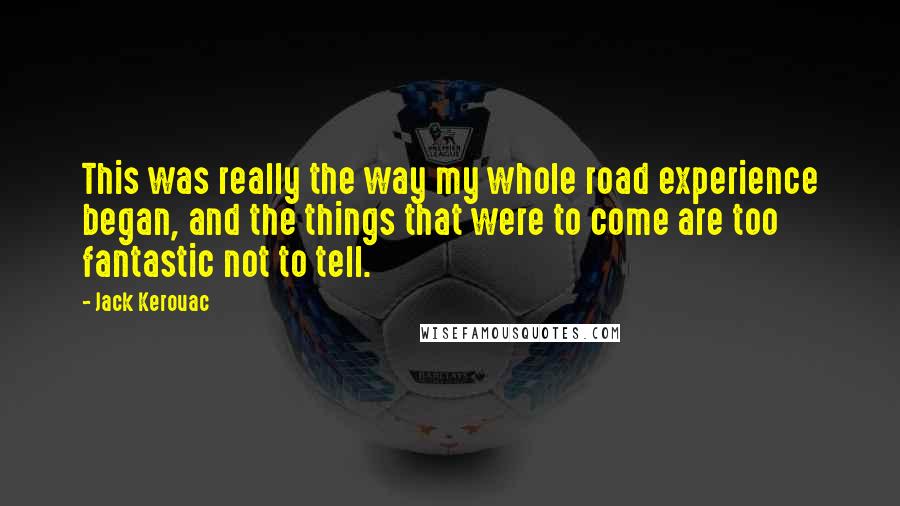 Jack Kerouac Quotes: This was really the way my whole road experience began, and the things that were to come are too fantastic not to tell.