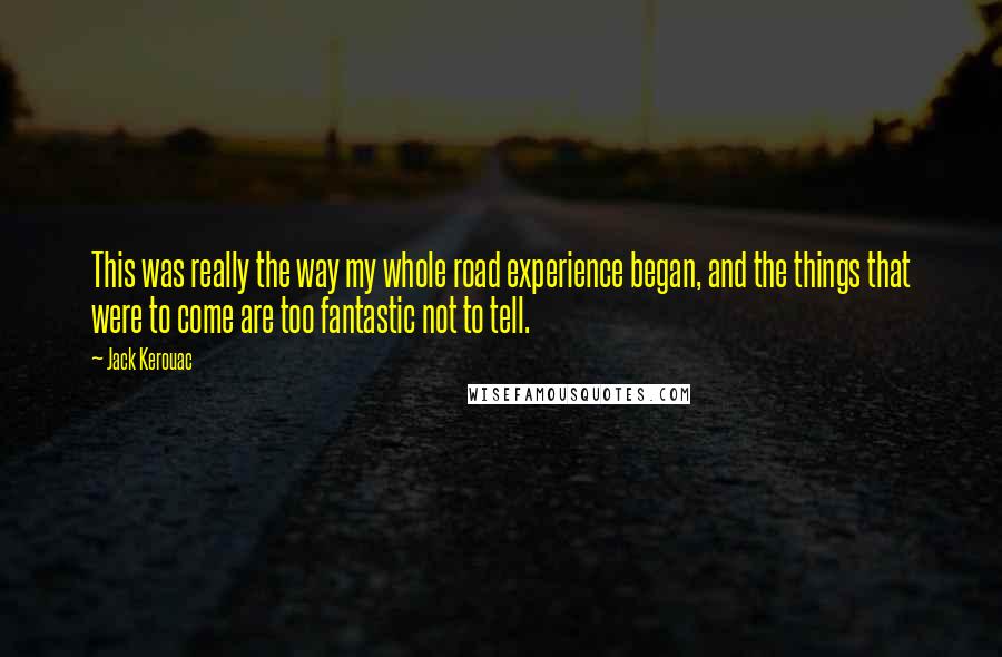 Jack Kerouac Quotes: This was really the way my whole road experience began, and the things that were to come are too fantastic not to tell.