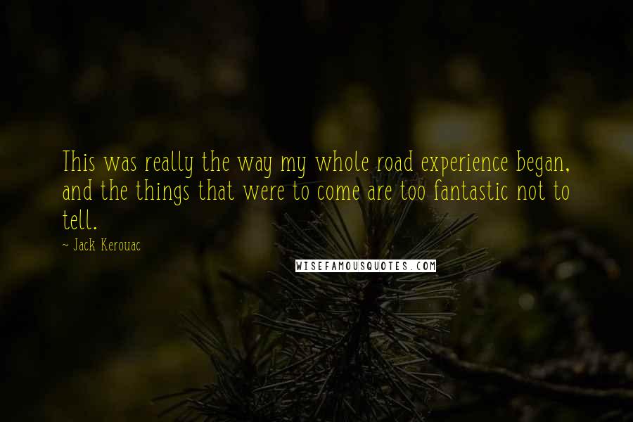 Jack Kerouac Quotes: This was really the way my whole road experience began, and the things that were to come are too fantastic not to tell.