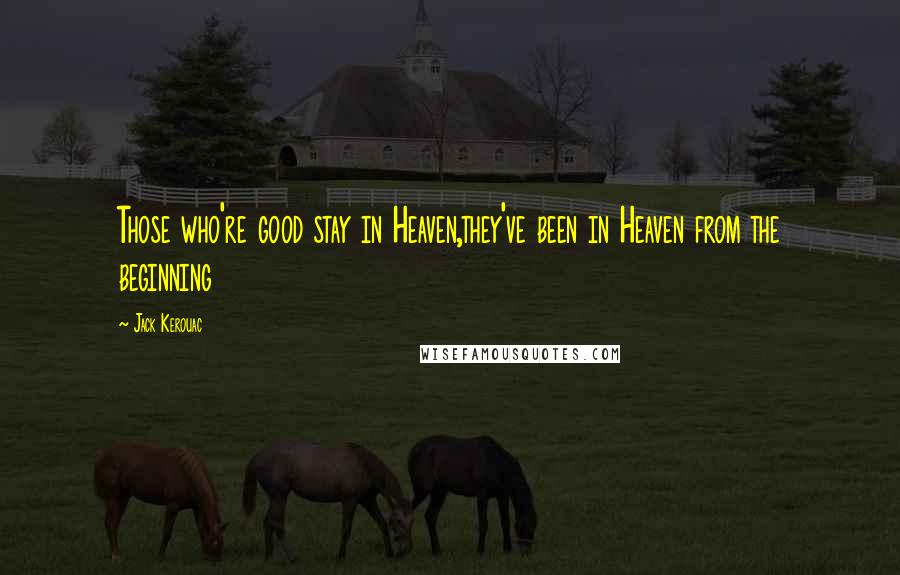 Jack Kerouac Quotes: Those who're good stay in Heaven,they've been in Heaven from the beginning