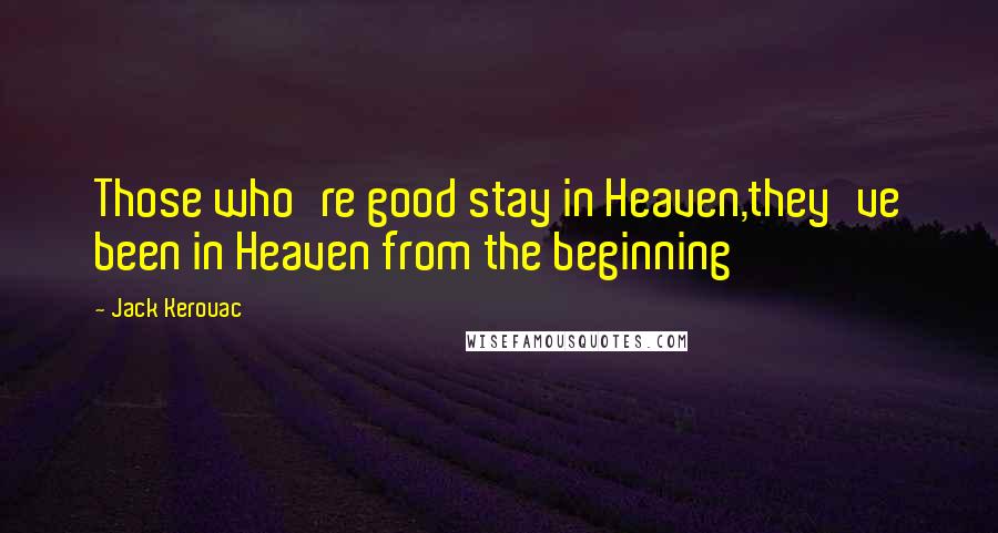 Jack Kerouac Quotes: Those who're good stay in Heaven,they've been in Heaven from the beginning