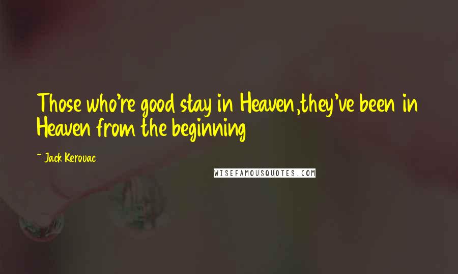 Jack Kerouac Quotes: Those who're good stay in Heaven,they've been in Heaven from the beginning