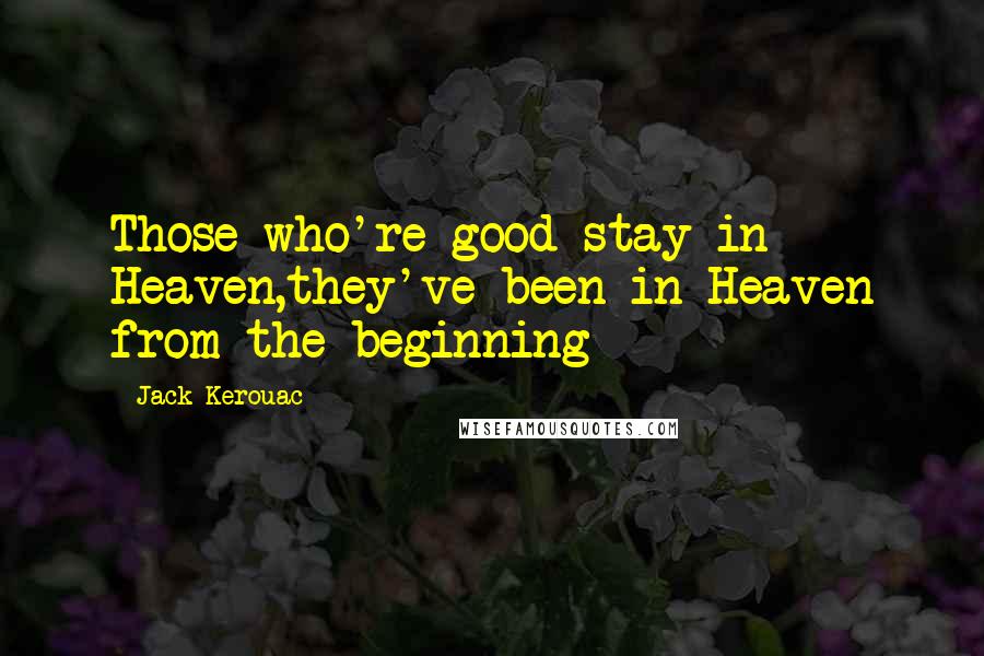 Jack Kerouac Quotes: Those who're good stay in Heaven,they've been in Heaven from the beginning