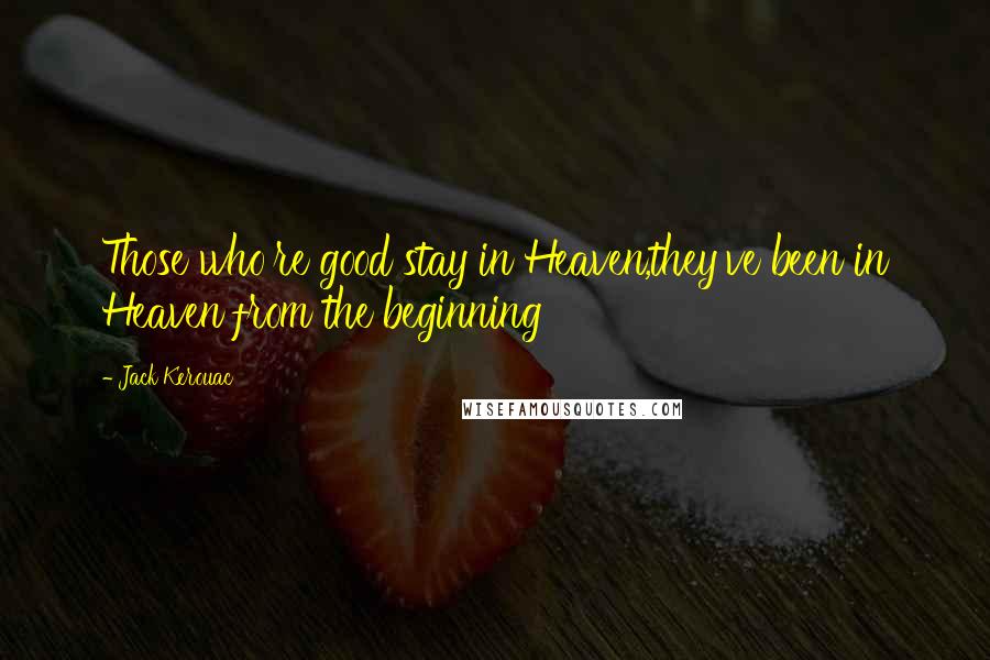 Jack Kerouac Quotes: Those who're good stay in Heaven,they've been in Heaven from the beginning