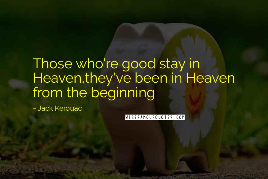 Jack Kerouac Quotes: Those who're good stay in Heaven,they've been in Heaven from the beginning